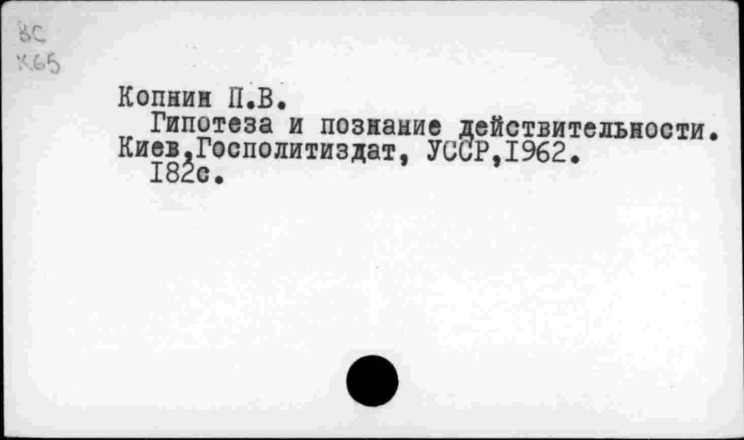 ﻿6С
ад
Копнин П.В.
Гипотеза и познание действительности.
Киев^Госполитиздат, УССР,1962.